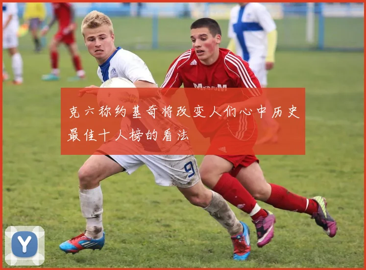 克六称约基奇将改变人们心中历史最佳十人榜的看法