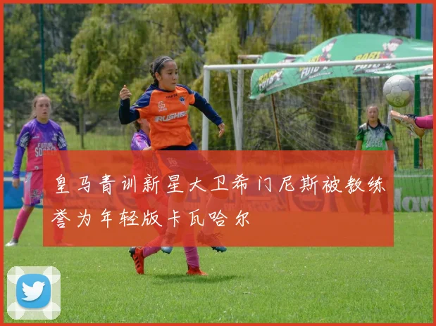 皇马青训新星大卫希门尼斯被教练誉为年轻版卡瓦哈尔