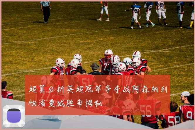 超算分析英超冠军争夺战阿森纳利物浦曼城胜率揭秘