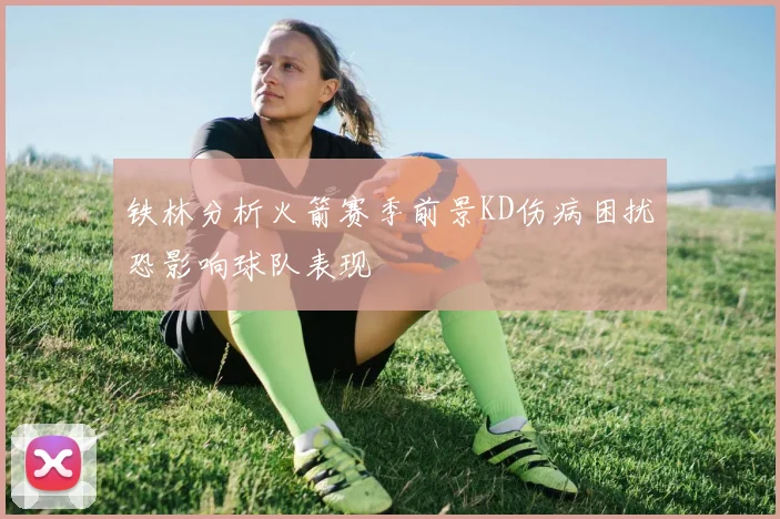 铁林分析火箭赛季前景KD伤病困扰恐影响球队表现