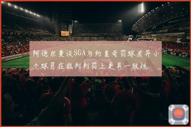 阿德尔曼谈SGA与约基奇罚球差异小个球员在裁判判罚上更具一致性