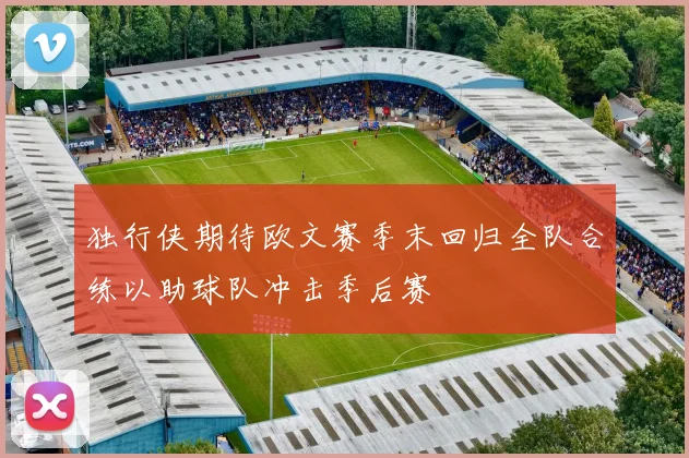 独行侠期待欧文赛季末回归全队合练以助球队冲击季后赛