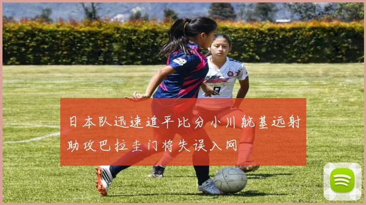 日本队迅速追平比分小川航基远射助攻巴拉圭门将失误入网