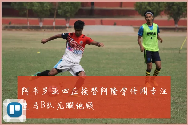 阿韦罗亚回应接替阿隆索传闻专注皇马B队无暇他顾