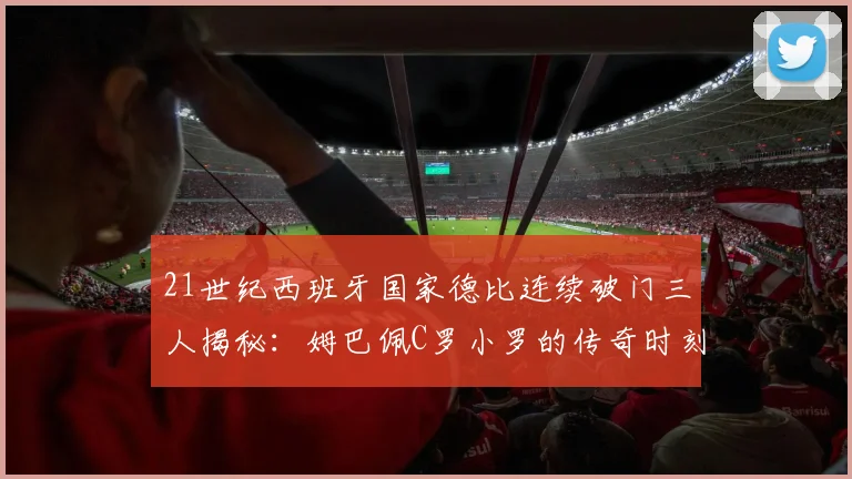 21世纪西班牙国家德比连续破门三人揭秘：姆巴佩C罗小罗的传奇时刻