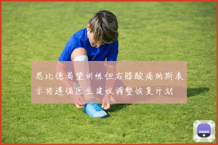 恩比德渴望训练但右膝酸痛纳斯表示将遵循医生建议调整恢复计划