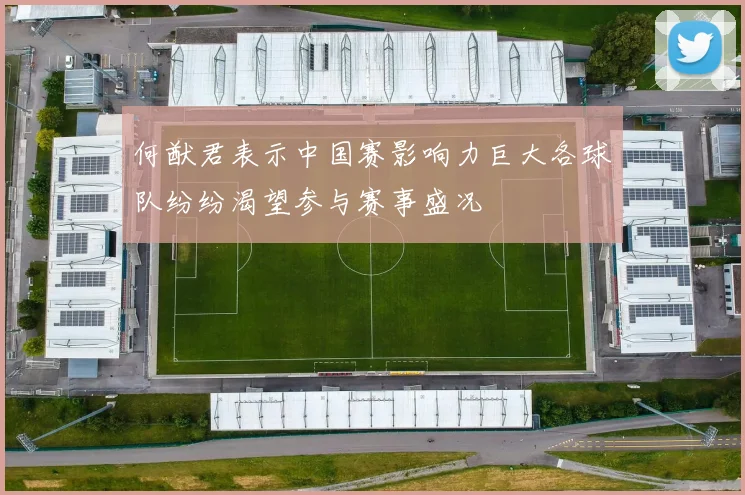 何猷君表示中国赛影响力巨大各球队纷纷渴望参与赛事盛况
