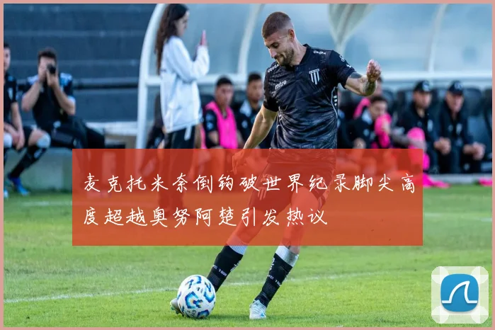 麦克托米奈倒钩破世界纪录脚尖高度超越奥努阿楚引发热议
