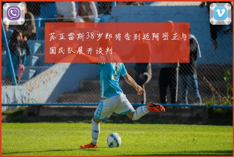 苏亚雷斯38岁即将告别迈阿密正与国民队展开谈判