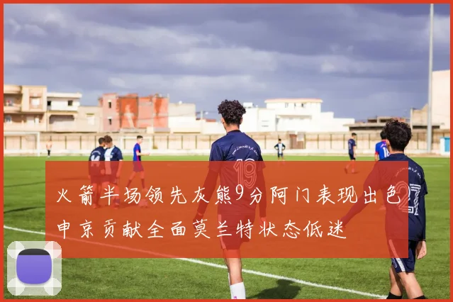 火箭半场领先灰熊9分阿门表现出色申京贡献全面莫兰特状态低迷