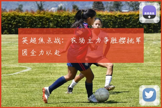 英超焦点战：农场主力争胜樱桃军团全力以赴