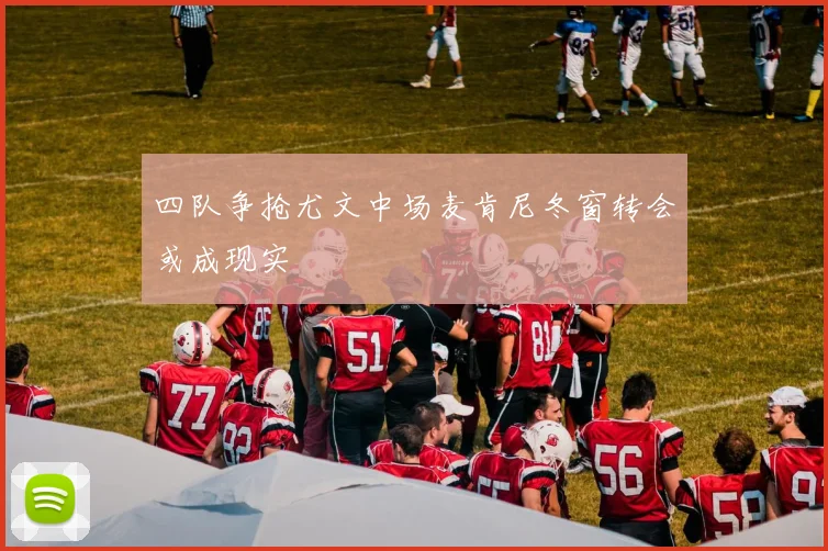 四队争抢尤文中场麦肯尼冬窗转会或成现实