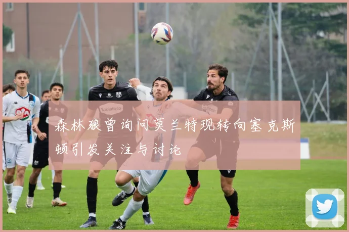 森林狼曾询问莫兰特现转向塞克斯顿引发关注与讨论