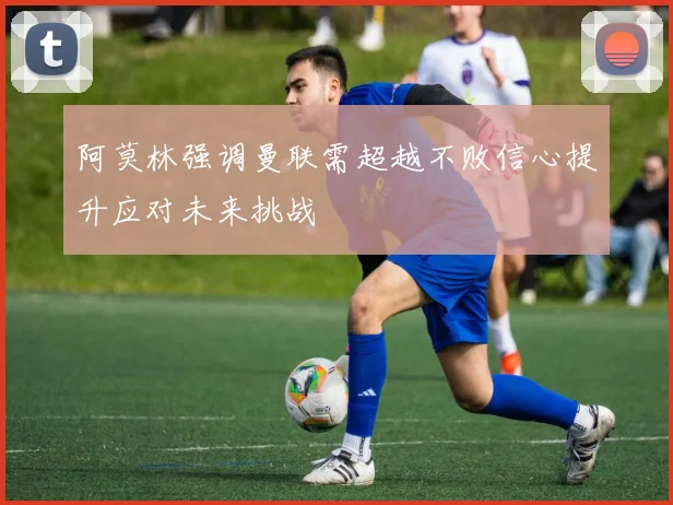 阿莫林强调曼联需超越不败信心提升应对未来挑战