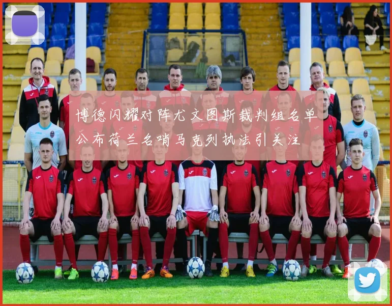 博德闪耀对阵尤文图斯裁判组名单公布荷兰名哨马克列执法引关注