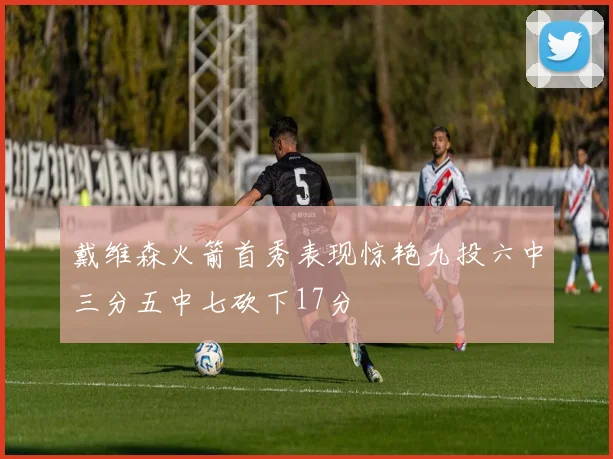 戴维森火箭首秀表现惊艳九投六中三分五中七砍下17分