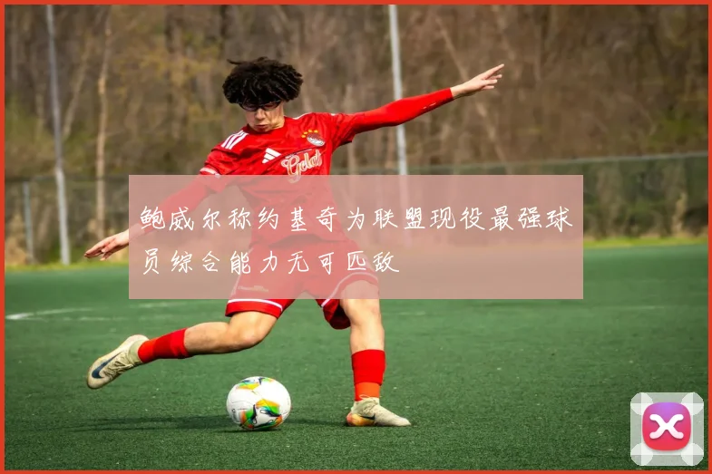 鲍威尔称约基奇为联盟现役最强球员综合能力无可匹敌