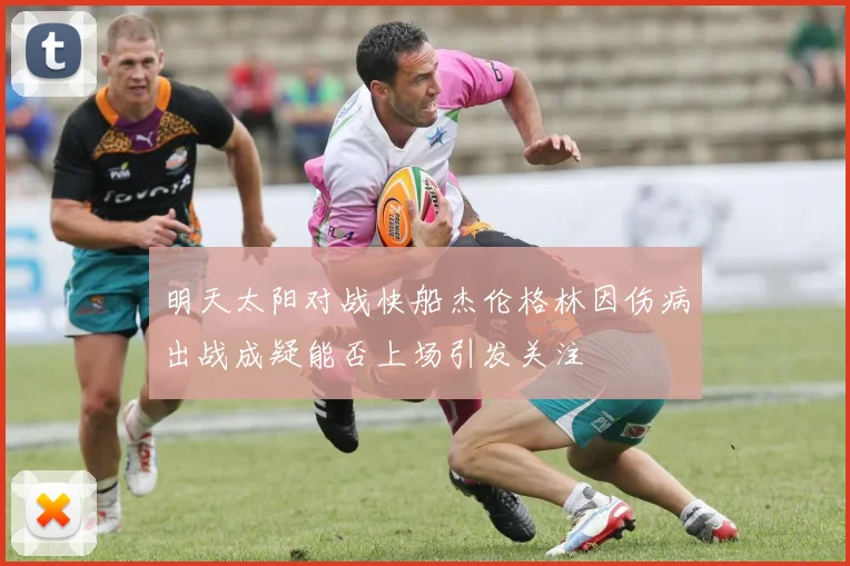 明天太阳对战快船杰伦格林因伤病出战成疑能否上场引发关注