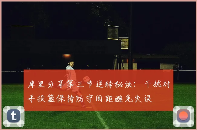 库里分享第三节逆转秘诀：干扰对手投篮保持防守间距避免失误