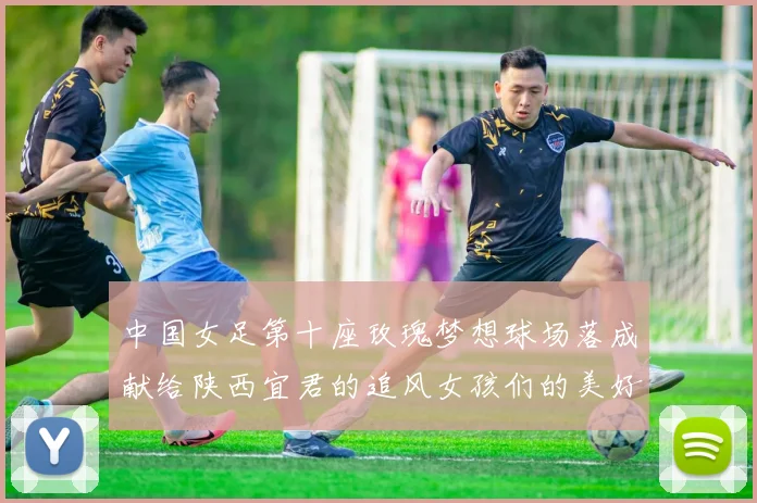 中国女足第十座玫瑰梦想球场落成献给陕西宜君的追风女孩们的美好祝福