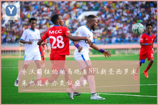 齐沃前往伯纳乌观看NFL新圣西罗未来也将举办类似盛事