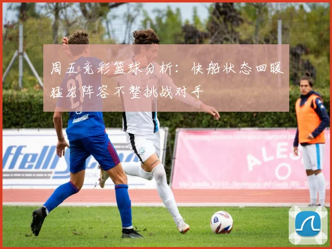 周五竞彩篮球分析：快船状态回暖猛龙阵容不整挑战对手