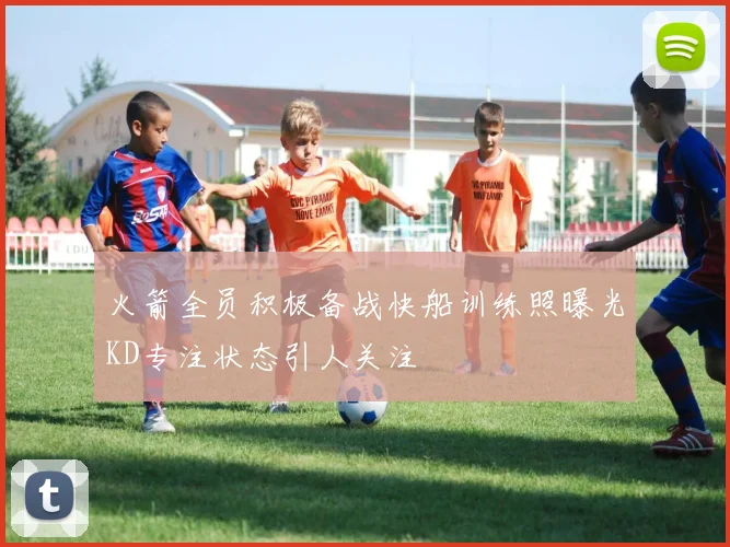 火箭全员积极备战快船训练照曝光KD专注状态引人关注