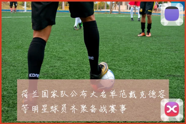荷兰国家队公布大名单范戴克德容等明星球员齐聚备战赛事