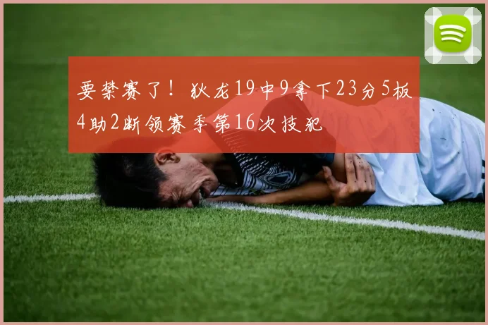 要禁赛了！狄龙19中9拿下23分5板4助2断领赛季第16次技犯
