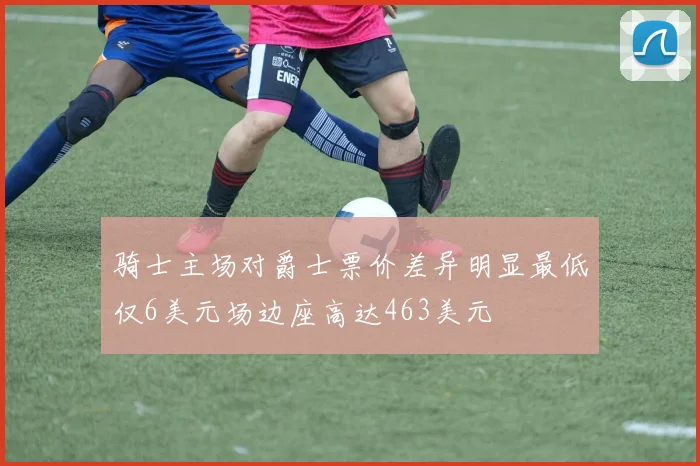骑士主场对爵士票价差异明显最低仅6美元场边座高达463美元
