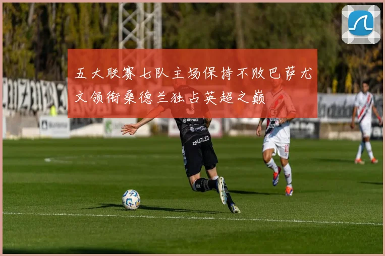 五大联赛七队主场保持不败巴萨尤文领衔桑德兰独占英超之巅