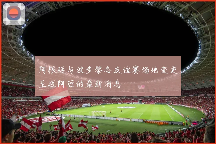 阿根廷与波多黎各友谊赛场地变更至迈阿密的最新消息